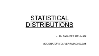 STATISTICAL
DISTRIBUTIONS
- Dr. TANVEER REHMAN
MODERATOR : Dr. VENKATACHALAM
 
