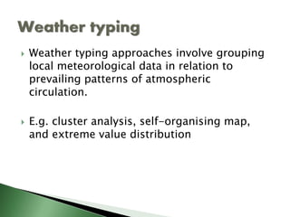 Weather typing
• Weather typing approaches involve grouping local
meteorological data in relation to prevailing patterns of
atmospheric circulation.
• E.g. cluster analysis, self-organising map, and extreme
value distribution
statistical donwscaling - I Putu Santikayasa 11
 