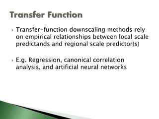 Transfer Function
• Transfer-function downscaling methods rely on empirical
relationships between local scale predictands and
regional scale predictor(s)
• E.g. Regression, canonical correlation analysis, and
artificial neural networks
statistical donwscaling - I Putu Santikayasa 13
 