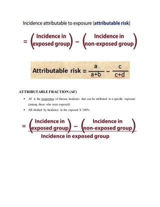 ATTRIBUTABLE FRACTION (AF)
 AF is the proportion of disease incidence that can be attributed to a specific exposure
(among those who were exposed)
 AR divided by incidence in the exposed X 100%
 