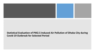 Statistical Evaluation of PM2.5 Induced Air Pollution of Dhaka City during
Covid-19 Outbreak for Selected Period
 