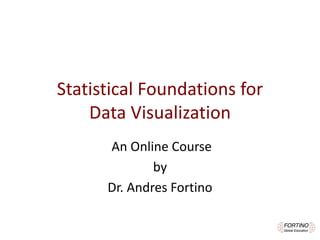 Statistical	
Foundations	for						
Data	Visualization
An	Online	Course	
by
Dr.	Andres	Fortino
 