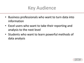 Key	Audience
• Business	professionals	who	want	to	turn	data	into	
information
• Excel	users	who	want	to	take	their	reporting	and	
analysis	to	the	next	level
• Students	who	want	to	learn	powerful	methods	of	
data	analysis
 