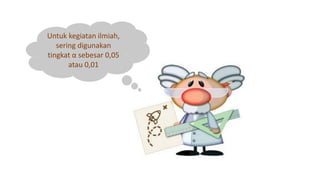 Untuk kegiatan ilmiah,
sering digunakan
tingkat α sebesar 0,05
atau 0,01
 