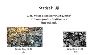 Statistik Uji
Suatu metode statistik yang digunakan
untuk menganalisis bukti terhadap
hipotesis nol.
Sampel Besar n ≥ 30 Sampel Kecil n < 30
Uji z Uji t
 