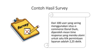 Contoh Hasil Survey
Dari 100 user yang sering
menggunakan situs e-
commerce Donal Duck,
diperoleh mean time
response yang mereka alami
untuk satu klik permintaan
layanan adalah 2,25 detik.
 