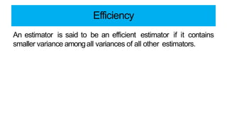 Efficiency
An estimator is said to be an efficient estimator if it contains
smaller variance amongall variances of all other estimators.
 