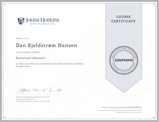 EDUCA
T
ION FOR EVE
R
YONE
CO
U
R
S
E
C E R T I F
I
C
A
TE
COURSE
CERTIFICATE
JUNE 01, 2016
Dan Kjeldstrøm Hansen
Statistical Inference
an online non-credit course authorized by Johns Hopkins University and offered
through Coursera
has successfully completed
Jeff Leek, PhD; Roger Peng, PhD; Brian Caffo, PhD
Department of Biostatistics
Johns Hopkins Bloomberg School of Public Health
Verify at coursera.org/verify/C8S2PRGWXCX4
Coursera has confirmed the identity of this individual and
their participation in the course.
 