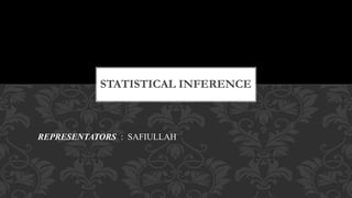 STATISTICAL INFERENCE
REPRESENTATORS : SAFIULLAH
 