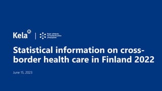 Statistical information on cross-
border health care in Finland 2022
June 15, 2023
 