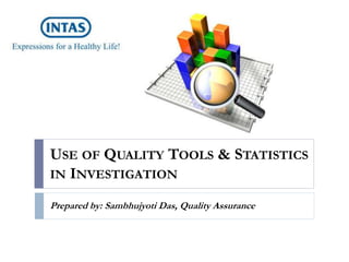 USE OF QUALITY TOOLS & STATISTICS
IN INVESTIGATION
Prepared by: Sambhujyoti Das, Quality Assurance
 