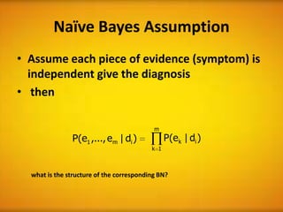 Naïve Bayes Assumption
• Assume each piece of evidence (symptom) is
  independent give the diagnosis
• then

                                           m
               P(e1 ,..., em | di )             P(ek | di )
                                          k 1



  what is the structure of the corresponding BN?
 
