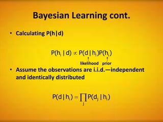 Bayesian Learning cont.
• Calculating P(h|d)


               P(hi | d)    P(d | hi )P(hi )
                            likelihood prior
• Assume the observations are i.i.d.—independent
  and identically distributed


               P(d | hi )        P(dj | hi )
                             j
 