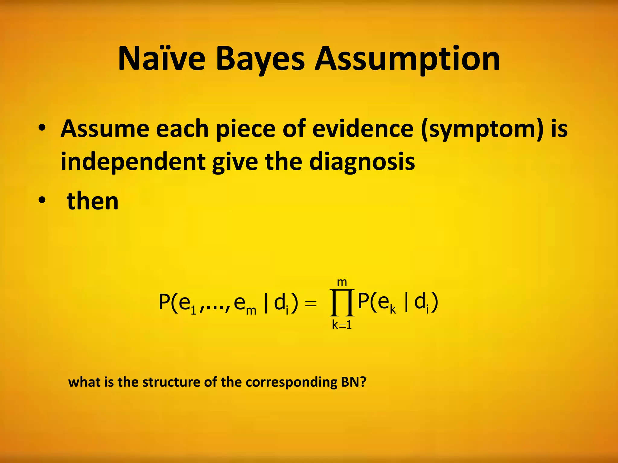 Naïve Bayes Assumption
• Assume each piece of evidence (symptom) is
independent give the diagnosis
• then
)d|e,...,e(P im1
what is the structure of the corresponding BN?
m
1k
ik )d|e(P
 