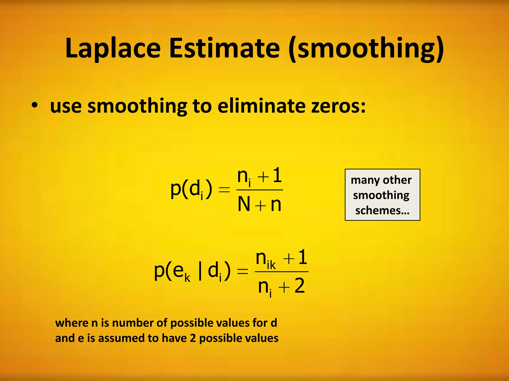 Laplace Estimate (smoothing)
• use smoothing to eliminate zeros:
nN
1n
)d(p i
i
2n
1n
)d|e(p
i
ik
ik
where n is number of possible values for d
and e is assumed to have 2 possible values
many other
smoothing
schemes…
 