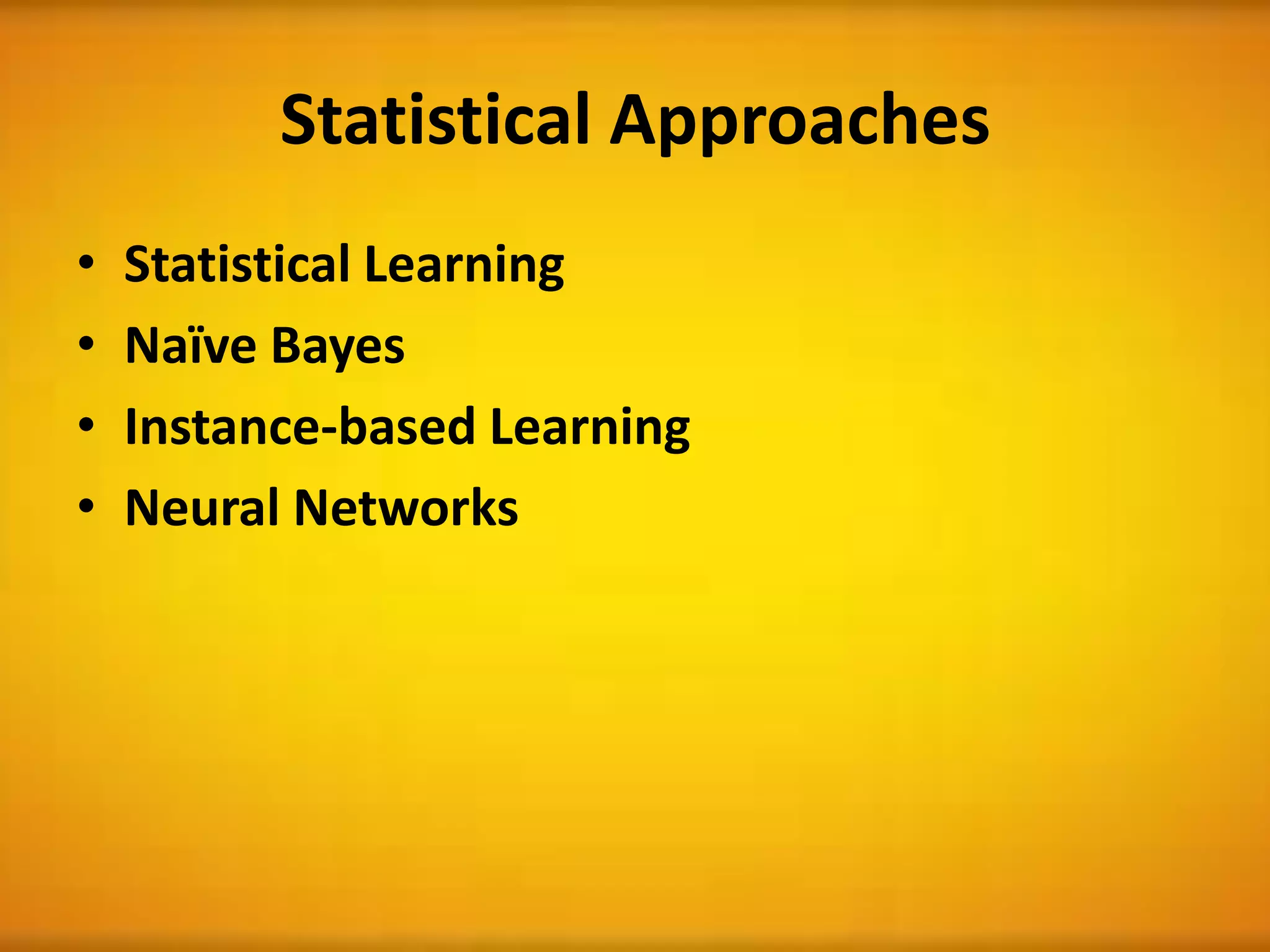 Statistical Approaches
• Statistical Learning
• Naïve Bayes
• Instance-based Learning
• Neural Networks
 