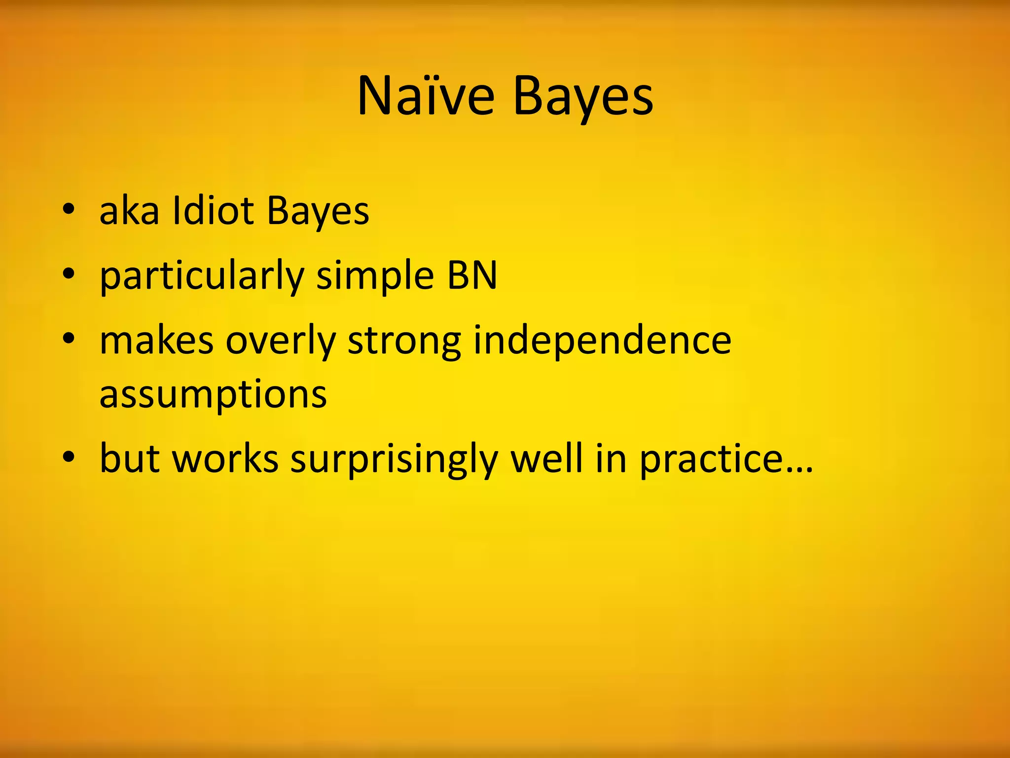 Naïve Bayes
• aka Idiot Bayes
• particularly simple BN
• makes overly strong independence
assumptions
• but works surprisingly well in practice…
 