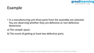 Proprietary content. ©Great Learning. All Rights Reserved. Unauthorized use or distribution prohibited
Example
• In a manufacturing unit three parts from the assembly are selected.
You are observing whether they are defective or non-defective.
Determine
a) The sample space.
b) The event of getting at least two defective parts.
 