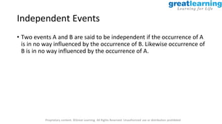 Proprietary content. ©Great Learning. All Rights Reserved. Unauthorized use or distribution prohibited
Independent Events
• Two events A and B are said to be independent if the occurrence of A
is in no way influenced by the occurrence of B. Likewise occurrence of
B is in no way influenced by the occurrence of A.
 
