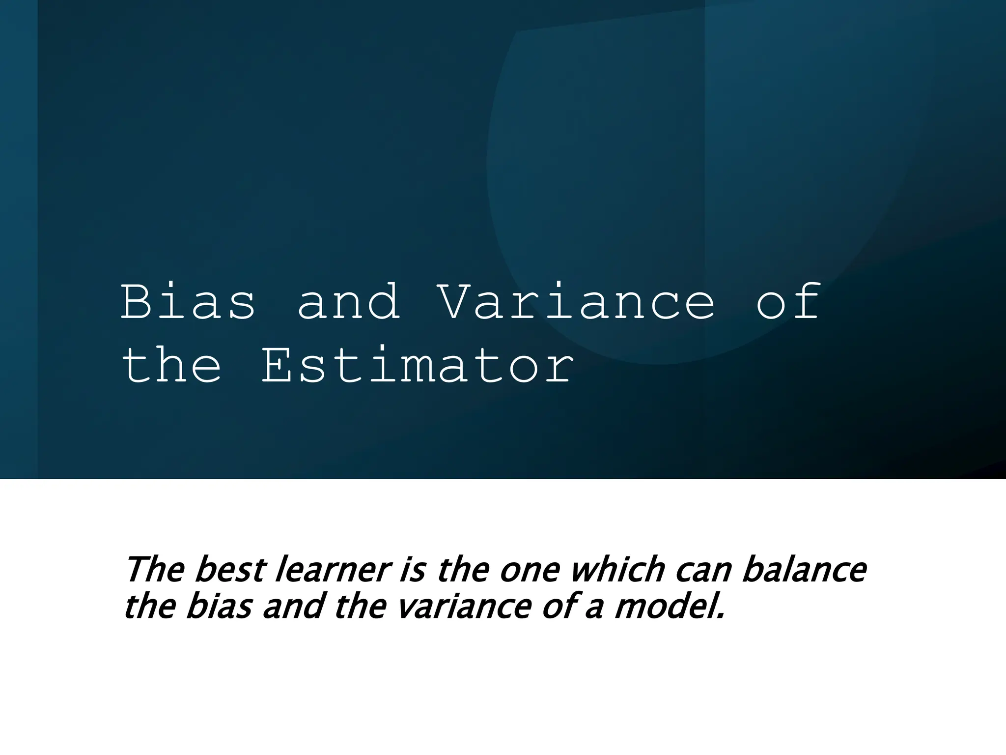 Bias and Variance of
the Estimator
The best learner is the one which can balance
the bias and the variance of a model.
 