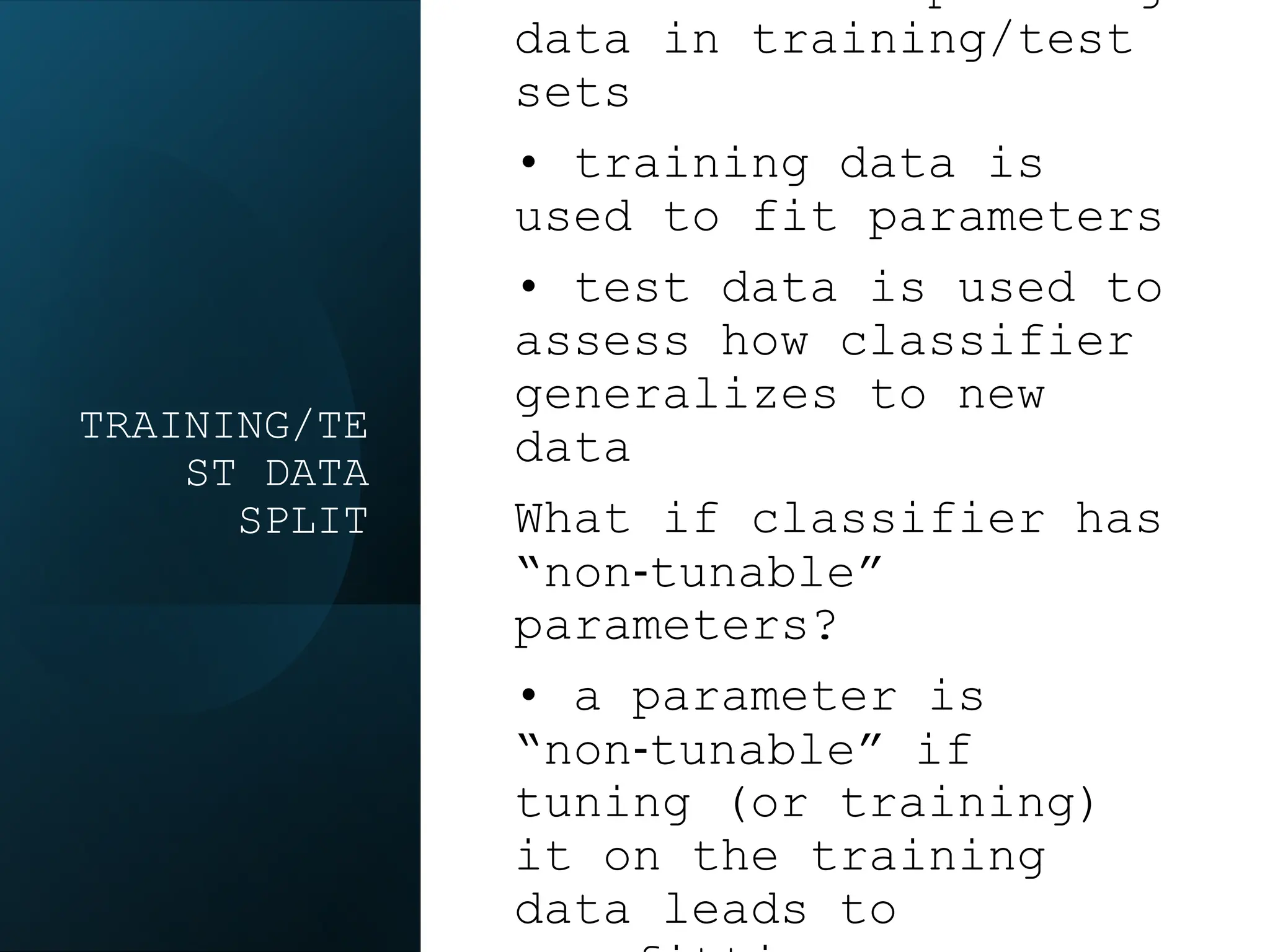TRAINING/TE
ST DATA
SPLIT
data in training/test
sets
• training data is
used to fit parameters
• test data is used to
assess how classifier
generalizes to new
data
What if classifier has
“non‐tunable”
parameters?
• a parameter is
“non‐tunable” if
tuning (or training)
it on the training
data leads to
 