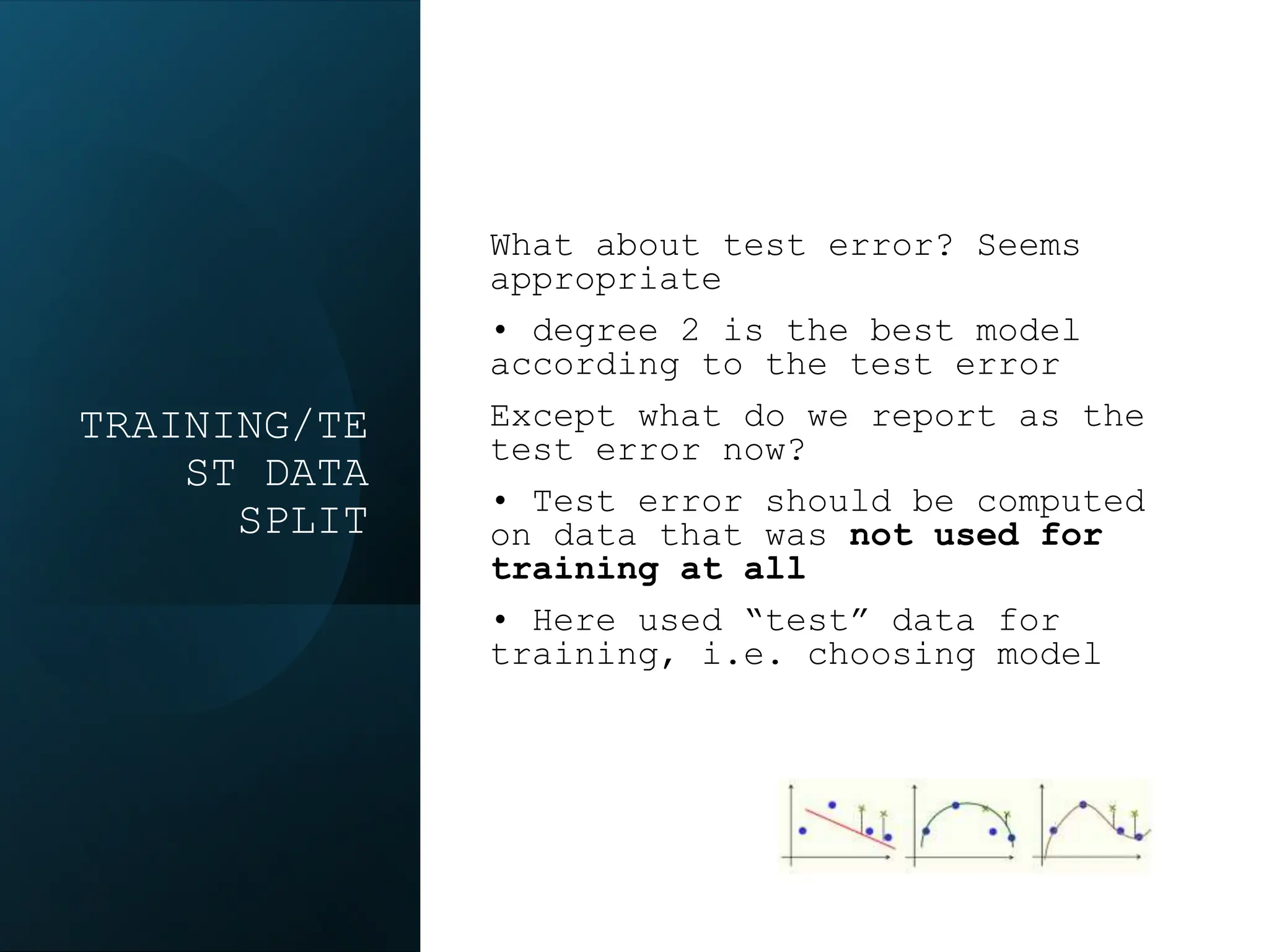 TRAINING/TE
ST DATA
SPLIT
What about test error? Seems
appropriate
• degree 2 is the best model
according to the test error
Except what do we report as the
test error now?
• Test error should be computed
on data that was not used for
training at all
• Here used “test” data for
training, i.e. choosing model
 