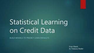Statistical Learning
on Credit Data
BUILD MODELS TO PREDICT LOAN DEFAULTS
Firas Obeid
Ex Treasury Dealer
 