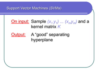 On input: Sample (x1 y1) ... (xmym) and a
kernel matrix K
Output: A “good” separating
hyperplane
Support Vector Machines (SVMs)
 