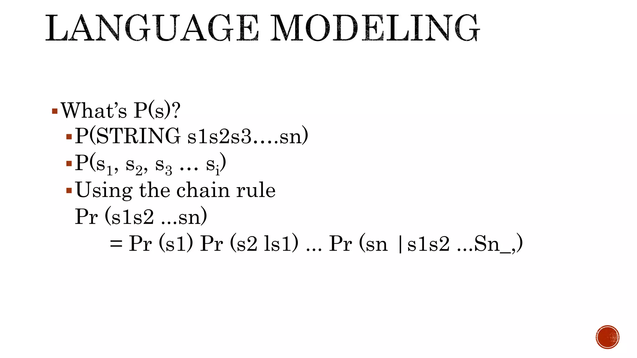 What’s P(s)? 
P(STRING s1s2s3….sn) 
P(s1, s2, s3 … si) 
Using the chain rule 
Pr (s1s2 ...sn) 
= Pr (s1) Pr (s2 ls1) ... Pr (sn |s1s2 ...Sn_,) 
 