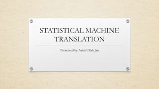 STATISTICAL MACHINE
TRANSLATION
Presented by Asim Ullah Jan
 