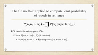 The Chain Rule applied to compute joint probability
of words in sentence
P(“its water is so transparent”) =
P(its) × P(water|its) × P(is|its water)
× P(so|its water is) × P(transparent|its water is so)
 
i
iin wwwwPwwwP )|()( 12121 
 