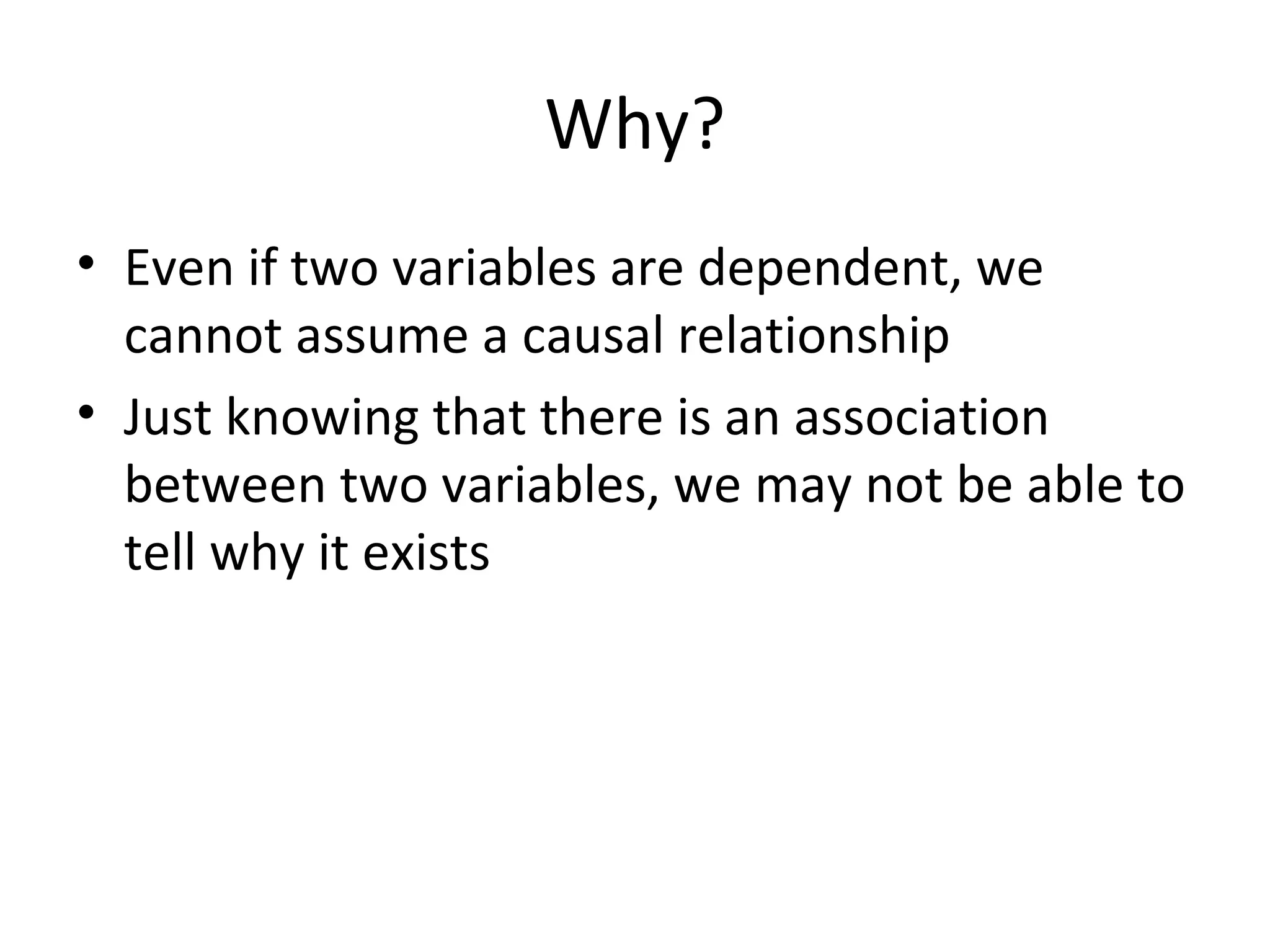 Why? Even if two variables are dependent, we cannot assume a causal relationship Just knowing that there is an association between two variables, we may not be able to tell why it exists 