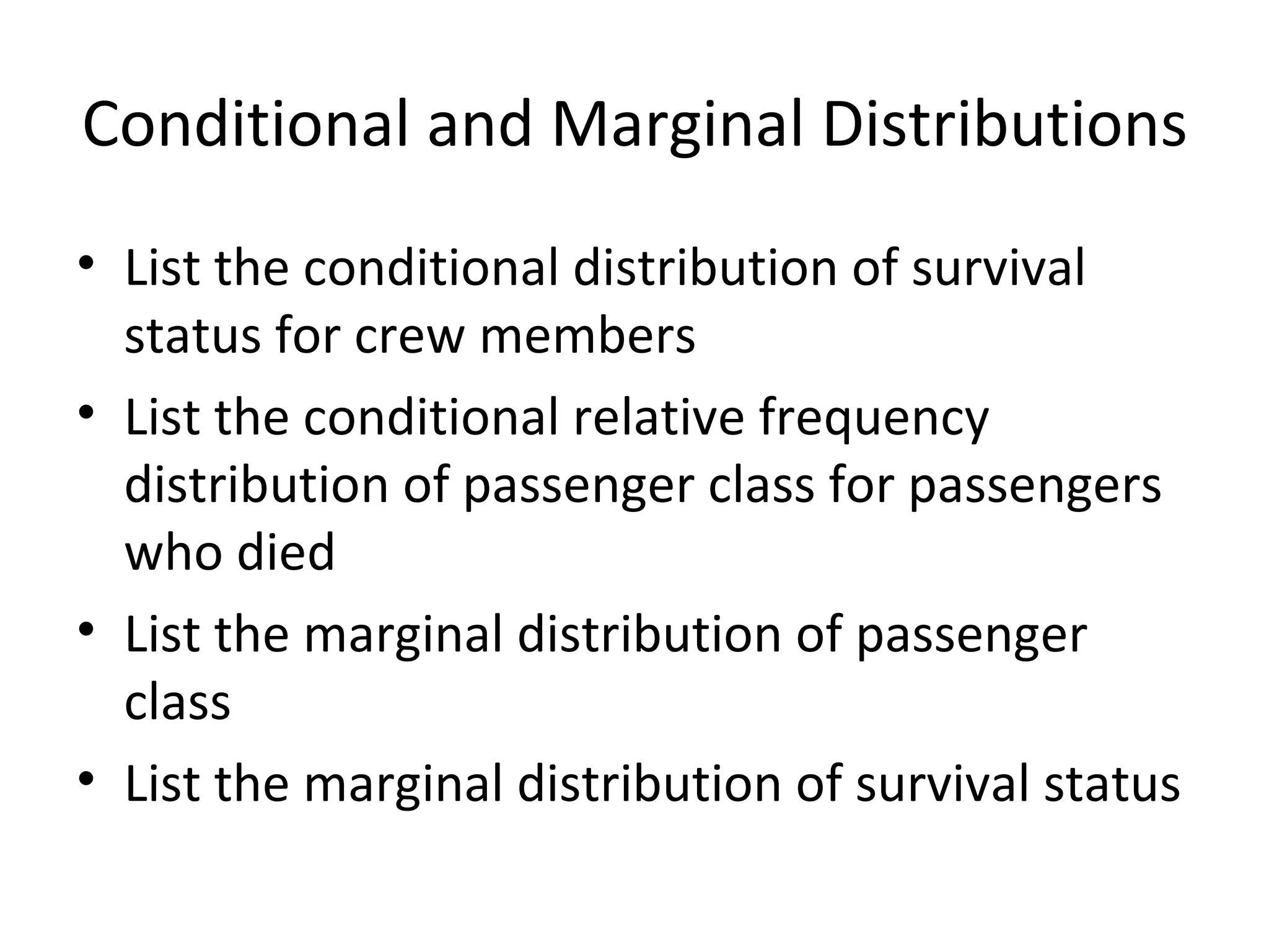 Conditional and Marginal Distributions List the conditional distribution of survival status for crew members List the conditional relative frequency distribution of passenger class for passengers who died List the marginal distribution of passenger class List the marginal distribution of survival status 