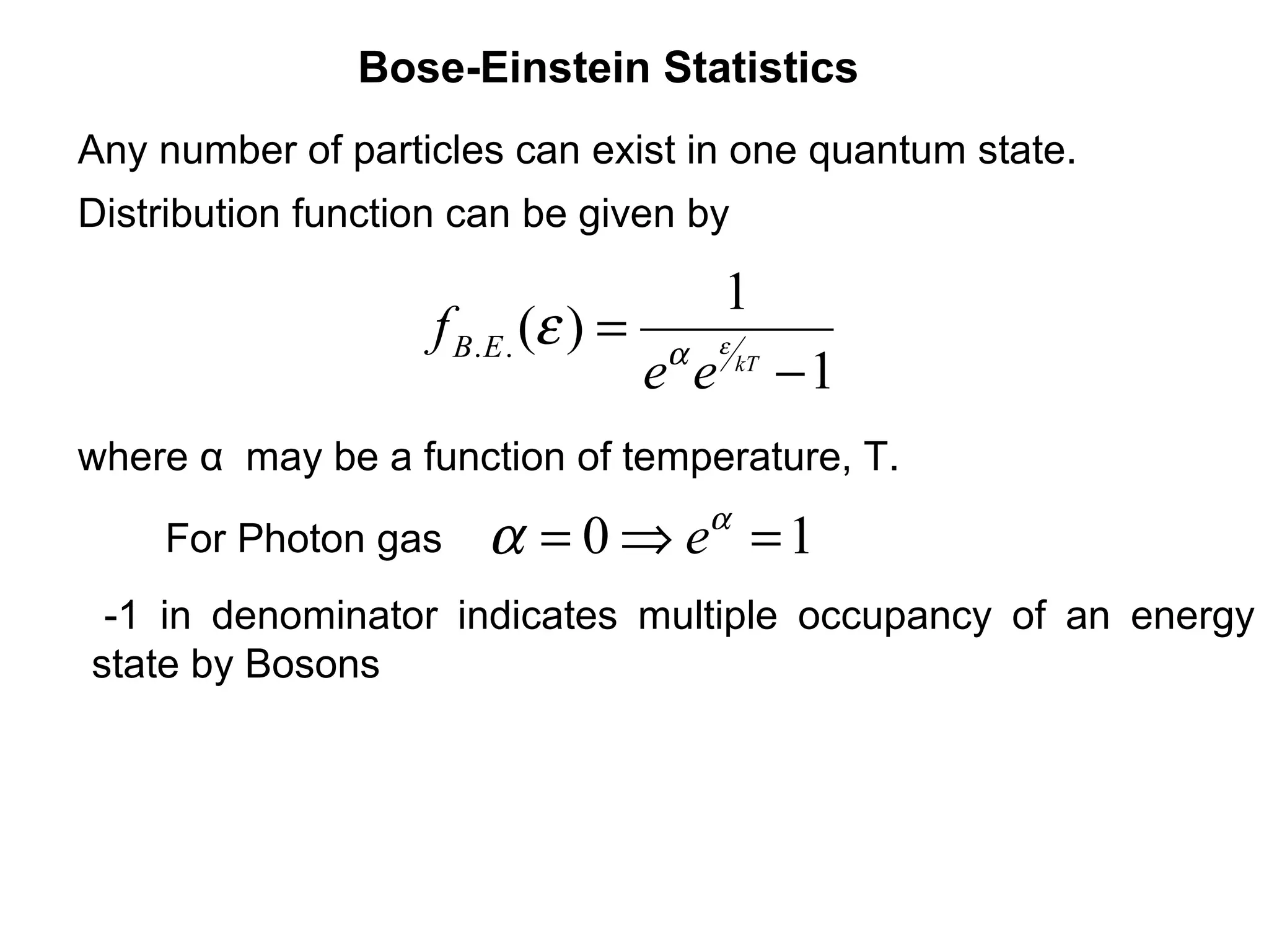 Bose-Einstein Statistics
Any number of particles can exist in one quantum state.
Distribution function can be given by

                                            1
                    f B. E . (ε ) =   α     ε
                                      e e       kT
                                                     −1
where α may be a function of temperature, T.

    For Photon gas      α = 0 ⇒ eα = 1
 -1 in denominator indicates multiple occupancy of an energy
state by Bosons
 