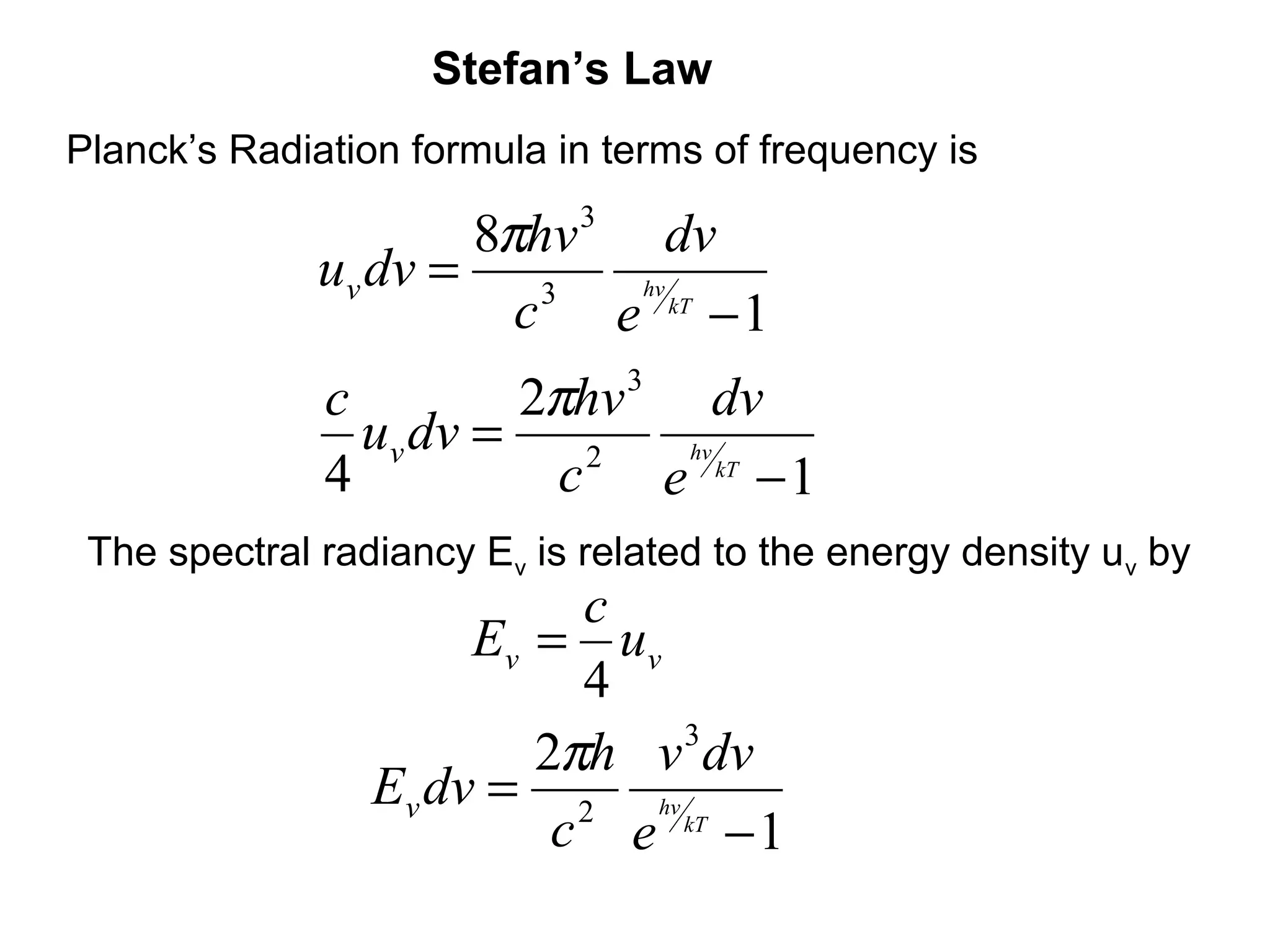 Stefan’s Law
Planck’s Radiation formula in terms of frequency is

                      8πhv 3 dv
              uv dv =    3
                        c e kT − 1
                             hv




              c         2πhv 3 dv
                uv dv =    2
                          c e kT − 1
                               hv
              4
 The spectral radiancy Ev is related to the energy density uv by
                           c
                      Ev = u v
                           4
                         2πh v dv
                               3
                 Ev dv = 2 hv
                          c e kT − 1
 