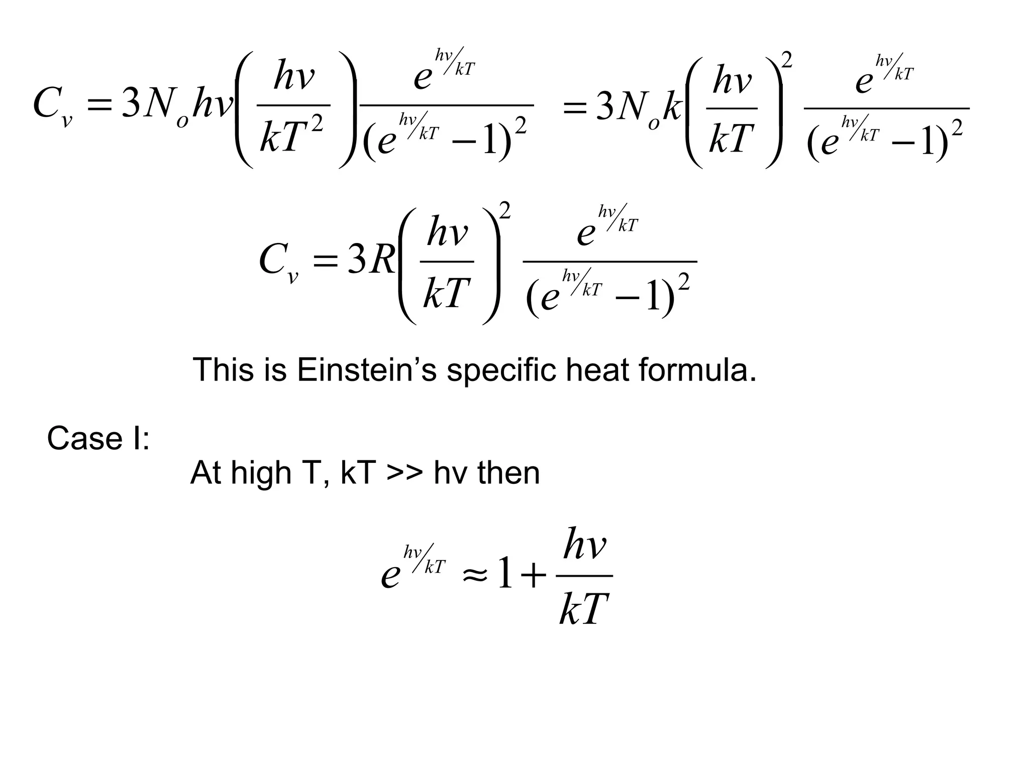 hv                   2
              hv  e
                                                                hv
                                           hv    e
                                      kT                             kT

Cv = 3 N o hv 2  hv            = 3N o k  
               kT  (e kT − 1) 2                          hv
                                          kT  (e − 1) 2     kT



                                           2   hv
                      hv     e kT
              Cv = 3R  hv
                      kT  (e kT − 1) 2
          This is Einstein’s specific heat formula.

Case I:
          At high T, kT >> hv then

                           hv              hv
                       e        kT
                                      ≈ 1+
                                           kT
 