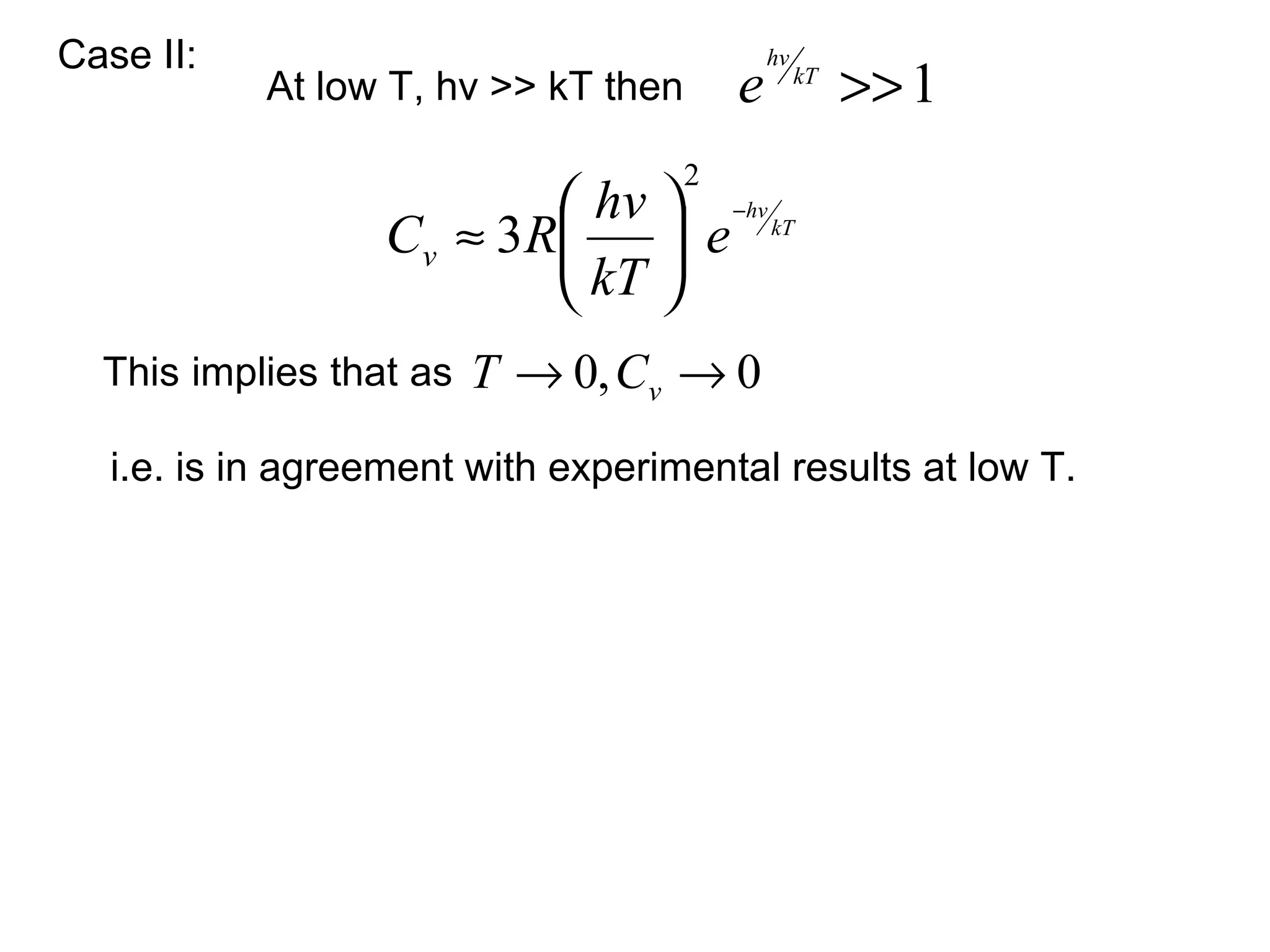 Case II:                                      hv
            At low T, hv >> kT then       e        kT
                                                        >> 1
                                      2
                            hv  −hv kT
                  Cv ≈ 3 R   e
                            kT 
  This implies that as   T → 0, Cv → 0
   i.e. is in agreement with experimental results at low T.
 