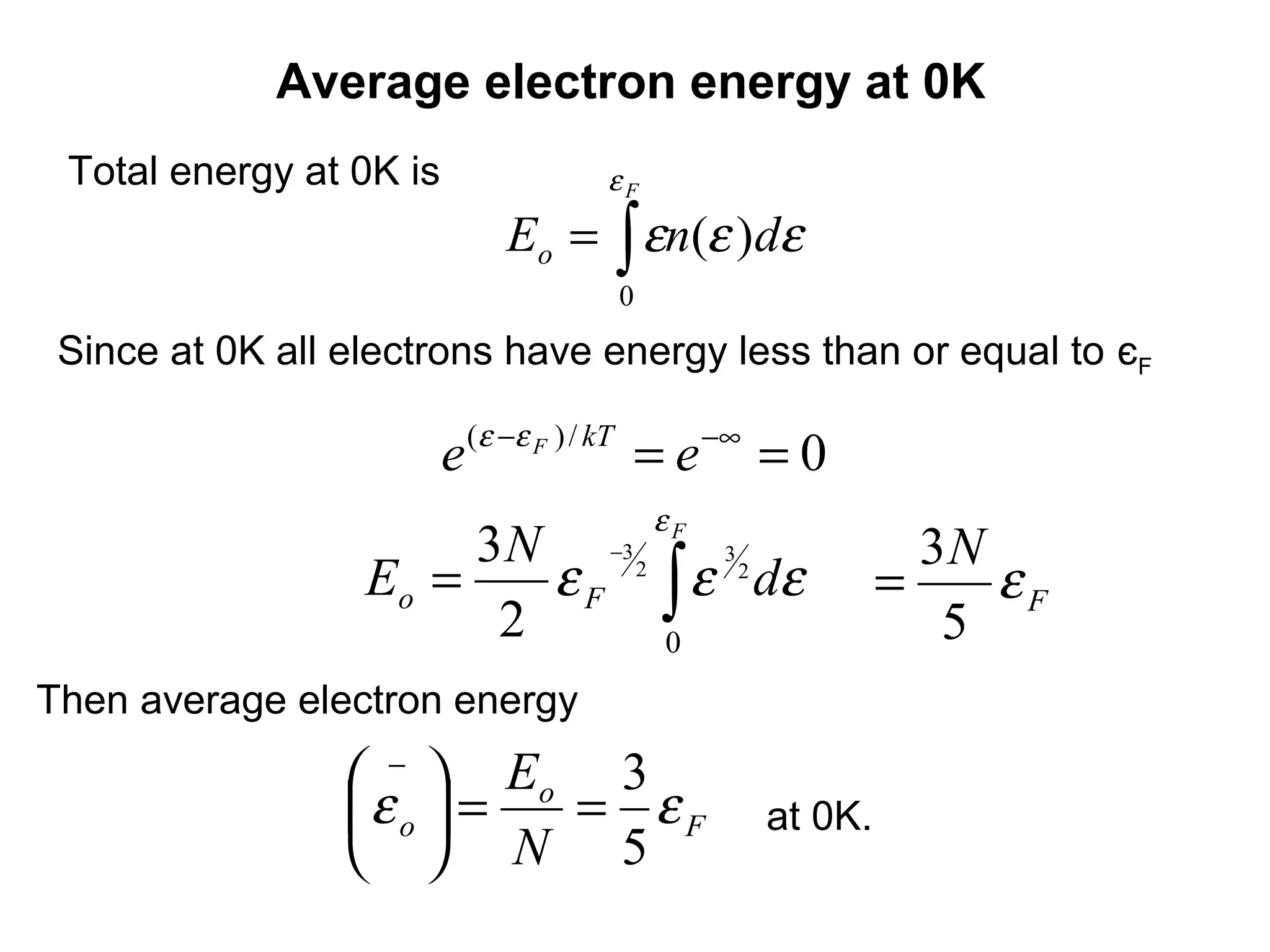 Average electron energy at 0K
 Total energy at 0K is              εF
                             Eo = ∫ εn(ε )dε
                                     0
 Since at 0K all electrons have energy less than or equal to єF

                         e (ε −ε F ) / kT = e −∞ = 0
                                         εF
                       3 N −3 2 3 2                       3N
                  Eo =    ε F ∫ ε dε                    =    εF
                        2      0                           5
Then average electron energy

                  −  Eo 3
                 ε o  = = εF                 at 0K.
                   N 5
 