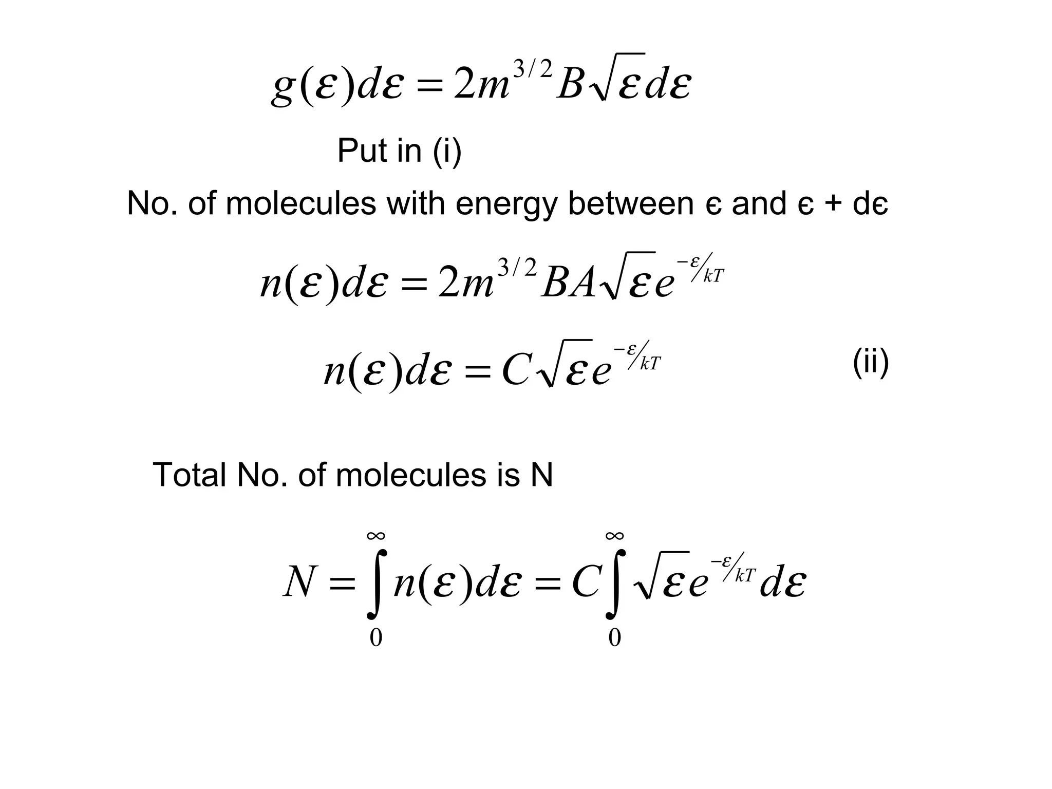 g (ε )dε = 2m 3 / 2 B ε dε
             Put in (i)
No. of molecules with energy between є and є + dє
                                           −ε
        n(ε )dε = 2m BA ε e
                          3/ 2                  kT


                                 −ε
            n(ε )dε = C ε e           kT                       (ii)


 Total No. of molecules is N
               ∞                 ∞
          N = ∫ n(ε )dε = C ∫ ε e
                                                −ε
                                                     kT
                                                          dε
               0                 0
 