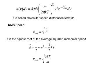 3
                      m  2 2 −mv2 2 kT
       n(v)dv = 4πN        ve          dv
                     2πkT 
    It is called molecular speed distribution formula.

 RMS Speed
                              −
                     vrms = v  2


It is the square root of the average squared molecular speed
                 −  1 −2 3
                 ε = m v = kT
                    2     2
                              3kT
                     vrms   =
                               m
 