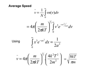 Average Speed
                                     ∞
                    −  1
                    v = ∫ vn(v)dv
                       N0
                                         3
                                                 ∞
                m 
                                             2
                                                         −mv 2
          = 4π                                  ∫v e
                                                     3
                                                                2 kT
                                                                        dv
                2πkT                           0

            ∞
                                          1
            ∫x e
                        3 − ax 2
 Using                               dx = 2
                0
                                         2a
                             3
    −
            m 
                                 2
                                       4k T     2   2
                                                            8kT
    v = 4π                         .
                                       2m 2              =
                                                         
            2πkT                                         πm
 