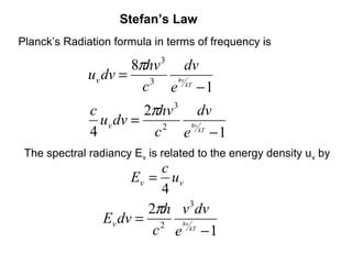Stefan’s Law
Planck’s Radiation formula in terms of frequency is

                      8πhv 3 dv
              uv dv =    3
                        c e kT − 1
                             hv




              c         2πhv 3 dv
                uv dv =    2
                          c e kT − 1
                               hv
              4
 The spectral radiancy Ev is related to the energy density uv by
                           c
                      Ev = u v
                           4
                         2πh v dv
                               3
                 Ev dv = 2 hv
                          c e kT − 1
 