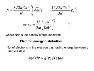εF
   8 2πVm                             16 2πVm 2 3 2
                3                               3
                    2

N=
      h3                ∫
                        0
                             ε dε   =
                                         3h 3
                                               εF

                                      3
                              2
                    h  3N               2

             ⇒ εF =                           (i)
                    2m  8πV 
where N/V is the density of free electrons.

          Electron energy distribution
No. of electrons in the electron gas having energy between є
 and є + dє is

                    n(ε )dε = g (ε ) f (ε )dε
 