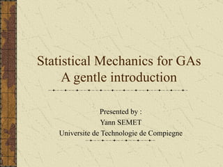 Statistical Mechanics for GAs A gentle introduction Presented by : Yann SEMET Universite de Technologie de Compiegne 
