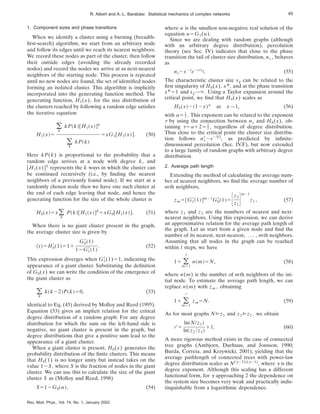 1. Component sizes and phase transitions
When we identify a cluster using a burning (breadth-
first-search) algorithm, we start from an arbitrary node
and follow its edges until we reach its nearest neighbors.
We record these nodes as part of the cluster, then follow
their outside edges (avoiding the already recorded
nodes) and record the nodes we arrive at as next-nearest
neighbors of the starting node. This process is repeated
until no new nodes are found, the set of identified nodes
forming an isolated cluster. This algorithm is implicitly
incorporated into the generating function method. The
generating function, H1(x), for the size distribution of
the clusters reached by following a random edge satisfies
the iterative equation
H1~x!5
(
k
kP~k!@H1~x!#k
(
k
kP~k!
5xG1@H1~x!#. (50)
Here kP(k) is proportional to the probability that a
random edge arrives at a node with degree k, and
@H1(x)#k
represents the k ways in which the cluster can
be continued recursively (i.e., by finding the nearest
neighbors of a previously found node). If we start at a
randomly chosen node then we have one such cluster at
the end of each edge leaving that node, and hence the
generating function for the size of the whole cluster is
H0~x!5x(
k
P~k!@H1~x!#k
5xG0@H1~x!#. (51)
When there is no giant cluster present in the graph,
the average cluster size is given by
^s&5H0
8~1!511
G0
8~1!
12G1
8~1!
. (52)
This expression diverges when G1
8(1)51, indicating the
appearance of a giant cluster. Substituting the definition
of G0(x) we can write the condition of the emergence of
the giant cluster as
(
k
k~k22!P~k!50, (53)
identical to Eq. (45) derived by Molloy and Reed (1995).
Equation (53) gives an implicit relation for the critical
degree distribution of a random graph: For any degree
distribution for which the sum on the left-hand side is
negative, no giant cluster is present in the graph, but
degree distributions that give a positive sum lead to the
appearance of a giant cluster.
When a giant cluster is present, H0(x) generates the
probability distribution of the finite clusters. This means
that H0(1) is no longer unity but instead takes on the
value 12S, where S is the fraction of nodes in the giant
cluster. We can use this to calculate the size of the giant
cluster S as (Molloy and Reed, 1998)
S512G0~u!, (54)
where u is the smallest non-negative real solution of the
equation u5G1(u).
Since we are dealing with random graphs (although
with an arbitrary degree distribution), percolation
theory (see Sec. IV) indicates that close to the phase
transition the tail of cluster size distribution, ns , behaves
as
ns;s2t
e2s/sj. (55)
The characteristic cluster size sj can be related to the
first singularity of H0(x), x*, and at the phase transition
x*51 and sj→`. Using a Taylor expansion around the
critical point, we find that H0(x) scales as
H0~x!;~12x!a
as x→1, (56)
with a5 1
2 . This exponent can be related to the exponent
t by using the connection between ns and H0(x), ob-
taining t5a125 5
2 , regardless of degree distribution.
Thus close to the critical point the cluster size distribu-
tion follows ns
c
;s25/2
, as predicted by infinite-
dimensional percolation (Sec. IV.F), but now extended
to a large family of random graphs with arbitrary degree
distribution.
2. Average path length
Extending the method of calculating the average num-
ber of nearest neighbors, we find the average number of
mth neighbors,
zm5@G1
8~1!#m21
G0
8~1!5Fz2
z1
Gm21
z1 , (57)
where z1 and z2 are the numbers of nearest and next-
nearest neighbors. Using this expression, we can derive
an approximative relation for the average path length of
the graph. Let us start from a given node and find the
number of its nearest, next-nearest, . . . , mth neighbors.
Assuming that all nodes in the graph can be reached
within l steps, we have
11 (
m51
l
n~m!5N, (58)
where n(m) is the number of mth neighbors of the ini-
tial node. To estimate the average path length, we can
replace n(m) with zm , obtaining
11 (
m51
l
zm5N. (59)
As for most graphs N@z1 and z2@z1 , we obtain
l 5
ln~N/z1!
ln~z2 /z1!
11. (60)
A more rigorous method exists in the case of connected
tree graphs (Ambjorn, Durhuus, and Jonsson, 1990;
Burda, Correia, and Krzywicki, 2001), yielding that the
average pathlength of connected trees with power-law
degree distribution scales as N(g22)/(g21)
, where g is the
degree exponent. Although this scaling has a different
functional form, for g approaching 2 the dependence on
the system size becomes very weak and practically indis-
tinguishable from a logarithmic dependence.
65
R. Albert and A.-L. Barabási: Statistical mechanics of complex networks
Rev. Mod. Phys., Vol. 74, No. 1, January 2002
 