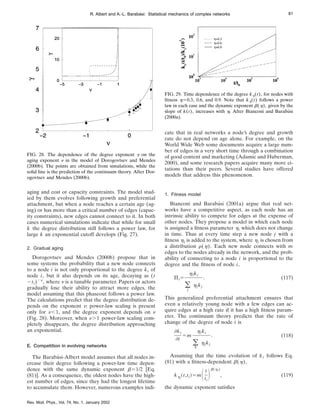 aging and cost or capacity constraints. The model stud-
ied by them evolves following growth and preferential
attachment, but when a node reaches a certain age (ag-
ing) or has more than a critical number of edges (capac-
ity constraints), new edges cannot connect to it. In both
cases numerical simulations indicate that while for small
k the degree distribution still follows a power law, for
large k an exponential cutoff develops (Fig. 27).
2. Gradual aging
Dorogovtsev and Mendes (2000b) propose that in
some systems the probability that a new node connects
to a node i is not only proportional to the degree ki of
node i, but it also depends on its age, decaying as (t
2ti)2n
, where n is a tunable parameter. Papers or actors
gradually lose their ability to attract more edges, the
model assuming that this phaseout follows a power law.
The calculations predict that the degree distribution de-
pends on the exponent n: power-law scaling is present
only for n,1, and the degree exponent depends on n
(Fig. 28). Moreover, when n.1 power-law scaling com-
pletely disappears, the degree distribution approaching
an exponential.
E. Competition in evolving networks
The Barabási-Albert model assumes that all nodes in-
crease their degree following a power-law time depen-
dence with the same dynamic exponent b51/2 [Eq.
(81)]. As a consequence, the oldest nodes have the high-
est number of edges, since they had the longest lifetime
to accumulate them. However, numerous examples indi-
cate that in real networks a node’s degree and growth
rate do not depend on age alone. For example, on the
World Wide Web some documents acquire a large num-
ber of edges in a very short time through a combination
of good content and marketing (Adamic and Huberman,
2000), and some research papers acquire many more ci-
tations than their peers. Several studies have offered
models that address this phenomenon.
1. Fitness model
Bianconi and Barabási (2001a) argue that real net-
works have a competitive aspect, as each node has an
intrinsic ability to compete for edges at the expense of
other nodes. They propose a model in which each node
is assigned a fitness parameter hi which does not change
in time. Thus at every time step a new node j with a
fitness hj is added to the system, where hj is chosen from
a distribution r(h). Each new node connects with m
edges to the nodes already in the network, and the prob-
ability of connecting to a node i is proportional to the
degree and the fitness of node i,
Pi5
hiki
(
j
hjkj
. (117)
This generalized preferential attachment ensures that
even a relatively young node with a few edges can ac-
quire edges at a high rate if it has a high fitness param-
eter. The continuum theory predicts that the rate of
change of the degree of node i is
]ki
]t
5m
hiki
(
k
hjkj
. (118)
Assuming that the time evolution of ki follows Eq.
(81) with a fitness-dependent b(h),
khi
~t,ti!5mSt
ti
Db(hi)
, (119)
the dynamic exponent satisfies
FIG. 28. The dependence of the degree exponent g on the
aging exponent n in the model of Dorogovtsev and Mendes
(2000b). The points are obtained from simulations, while the
solid line is the prediction of the continuum theory. After Dor-
ogovtsev and Mendes (2000b).
FIG. 29. Time dependence of the degree kh(t), for nodes with
fitness h50.3, 0.6, and 0.9. Note that kh(t) follows a power
law in each case and the dynamic exponent b(h), given by the
slope of k(t), increases with h. After Bianconi and Barabási
(2000a).
81
R. Albert and A.-L. Barabási: Statistical mechanics of complex networks
Rev. Mod. Phys., Vol. 74, No. 1, January 2002
 