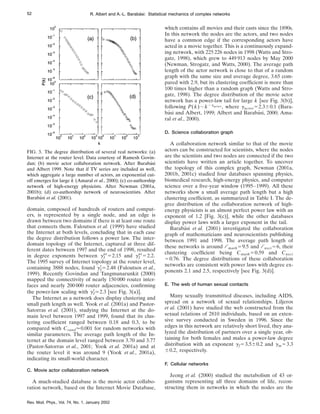 domain, composed of hundreds of routers and comput-
ers, is represented by a single node, and an edge is
drawn between two domains if there is at least one route
that connects them. Faloutsos et al. (1999) have studied
the Internet at both levels, concluding that in each case
the degree distribution follows a power law. The inter-
domain topology of the Internet, captured at three dif-
ferent dates between 1997 and the end of 1998, resulted
in degree exponents between gI
as
52.15 and gI
as
52.2.
The 1995 survey of Internet topology at the router level,
containing 3888 nodes, found gI
r
52.48 (Faloutsos et al.,
1999). Recently Govindan and Tangmunarunkit (2000)
mapped the connectivity of nearly 150 000 router inter-
faces and nearly 200 000 router adjacencies, confirming
the power-law scaling with gI
r
.2.3 [see Fig. 3(a)].
The Internet as a network does display clustering and
small path length as well. Yook et al. (2001a) and Pastor-
Satorras et al. (2001), studying the Internet at the do-
main level between 1997 and 1999, found that its clus-
tering coefficient ranged between 0.18 and 0.3, to be
compared with Crand.0.001 for random networks with
similar parameters. The average path length of the In-
ternet at the domain level ranged between 3.70 and 3.77
(Pastor-Satorras et al., 2001; Yook et al. 2001a) and at
the router level it was around 9 (Yook et al., 2001a),
indicating its small-world character.
C. Movie actor collaboration network
A much-studied database is the movie actor collabo-
ration network, based on the Internet Movie Database,
which contains all movies and their casts since the 1890s.
In this network the nodes are the actors, and two nodes
have a common edge if the corresponding actors have
acted in a movie together. This is a continuously expand-
ing network, with 225 226 nodes in 1998 (Watts and Stro-
gatz, 1998), which grew to 449 913 nodes by May 2000
(Newman, Strogatz, and Watts, 2000). The average path
length of the actor network is close to that of a random
graph with the same size and average degree, 3.65 com-
pared with 2.9, but its clustering coefficient is more than
100 times higher than a random graph (Watts and Stro-
gatz, 1998). The degree distribution of the movie actor
network has a power-law tail for large k [see Fig. 3(b)],
following P(k);k2gactor, where gactor52.360.1 (Bara-
bási and Albert, 1999; Albert and Barabási, 2000; Ama-
ral et al., 2000).
D. Science collaboration graph
A collaboration network similar to that of the movie
actors can be constructed for scientists, where the nodes
are the scientists and two nodes are connected if the two
scientists have written an article together. To uncover
the topology of this complex graph, Newman (2001a,
2001b, 2001c) studied four databases spanning physics,
biomedical research, high-energy physics, and computer
science over a five-year window (1995–1999). All these
networks show a small average path length but a high
clustering coefficient, as summarized in Table I. The de-
gree distribution of the collaboration network of high-
energy physicists is an almost perfect power law with an
exponent of 1.2 [Fig. 3(c)], while the other databases
display power laws with a larger exponent in the tail.
Barabási et al. (2001) investigated the collaboration
graph of mathematicians and neuroscientists publishing
between 1991 and 1998. The average path length of
these networks is around l math59.5 and l nsci56, their
clustering coefficient being Cmath50.59 and Cnsci
50.76. The degree distributions of these collaboration
networks are consistent with power laws with degree ex-
ponents 2.1 and 2.5, respectively [see Fig. 3(d)].
E. The web of human sexual contacts
Many sexually transmitted diseases, including AIDS,
spread on a network of sexual relationships. Liljeros
et al. (2001) have studied the web constructed from the
sexual relations of 2810 individuals, based on an exten-
sive survey conducted in Sweden in 1996. Since the
edges in this network are relatively short lived, they ana-
lyzed the distribution of partners over a single year, ob-
taining for both females and males a power-law degree
distribution with an exponent gf53.560.2 and gm53.3
60.2, respectively.
F. Cellular networks
Jeong et al. (2000) studied the metabolism of 43 or-
ganisms representing all three domains of life, recon-
structing them in networks in which the nodes are the
FIG. 3. The degree distribution of several real networks: (a)
Internet at the router level. Data courtesy of Ramesh Govin-
dan; (b) movie actor collaboration network. After Barabási
and Albert 1999. Note that if TV series are included as well,
which aggregate a large number of actors, an exponential cut-
off emerges for large k (Amaral et al., 2000); (c) co-authorship
network of high-energy physicists. After Newman (2001a,
2001b); (d) co-authorship network of neuroscientists. After
Barabási et al. (2001).
52 R. Albert and A.-L. Barabási: Statistical mechanics of complex networks
Rev. Mod. Phys., Vol. 74, No. 1, January 2002
 