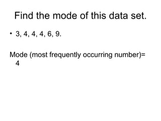Find the mode of this data set. 3, 4, 4, 4, 6, 9. Mode (most frequently occurring number)= 4 