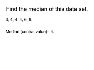 Find the median of this data set. 3, 4, 4, 4, 6, 9. Median (central value)= 4. 