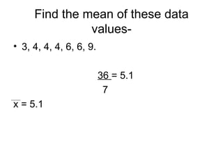 Find the mean of these data values- 3, 4, 4, 4, 6, 6, 9. 36  = 5.1 7 x = 5.1 